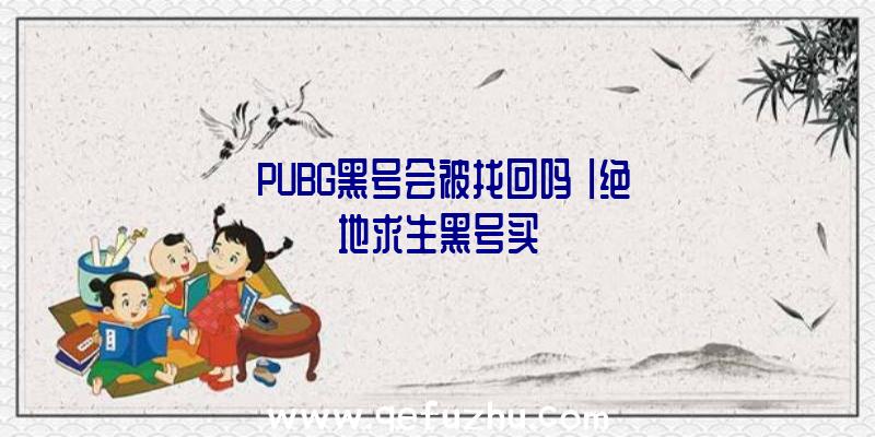 「PUBG黑号会被找回吗」|绝地求生黑号买